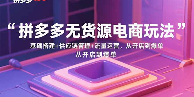 拼多多无货源电商玩法：基础搭建+供应链管理+流量运营，从开店到爆单-宝藏屋创业网