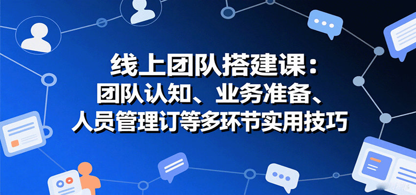 线上团队搭建课：团队认知、业务准备、人员管理、协议签订等多环节实用技巧-宝藏屋创业网