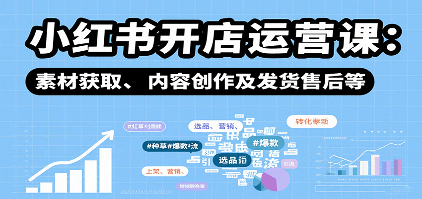 小红书开店运营课：选品、上架、营销、素材获取、内容创作及发货售后等-宝藏屋创业网