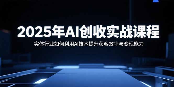2025年AI创收实战课程：实体行业如何利用AI技术提升获客效率与变现能力-宝藏屋创业网