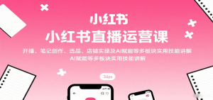 小红书直播运营课:开播、笔记创作、选品、店铺实操及 AI 赋能等多板块实用技能讲解-宝藏屋创业网
