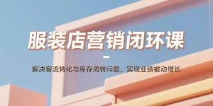 服装店营销闭环课:解决客流转化与库存周转问题。实现业绩被动增长-宝藏屋创业网