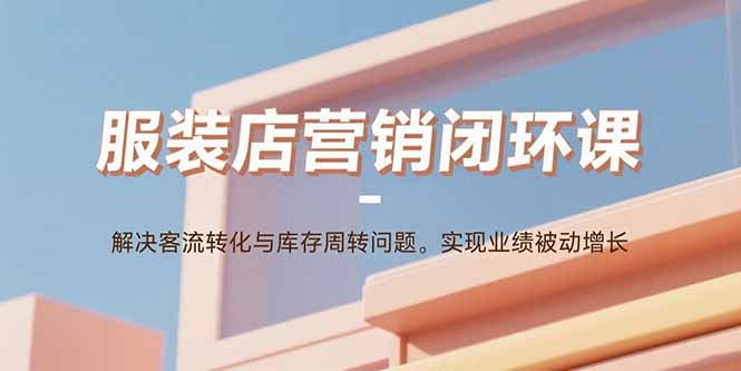 服装店营销闭环课：解决客流转化与库存周转问题。实现业绩被动增长-宝藏屋创业网