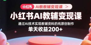 小红书AI教辅变现课,通过AI技术实现教辅资料的纯原创制作  单天收益200+-宝藏屋创业网