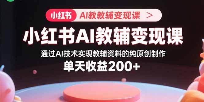 小红书AI教辅变现课，通过AI技术实现教辅资料的纯原创制作  单天收益200+-宝藏屋创业网