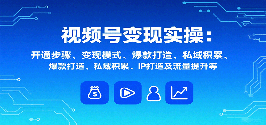 视频号变现实操，含开通步骤、变现模式、爆款打造、私域积累、IP打造及流量提升等-宝藏屋创业网