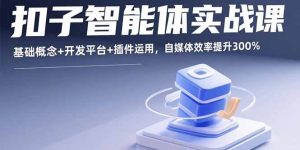 扣子智能体实战课,基础概念+开发平台+插件运用,自媒体效率提升300%-宝藏屋创业网
