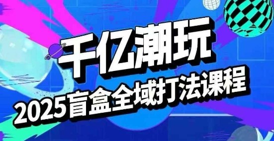 2025盲盒全域全套打法课，盲盒起号、选品、话术、私域等-宝藏屋创业网