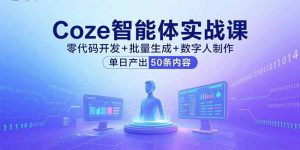 Coze智能体实战课,零代码开发+批量生成+数字人制作,单日产出50条内容-宝藏屋创业网