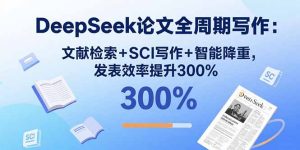 DeepSeek论文全周期写作:文献检索+SCI写作+智能降重,发表效率提升300%-宝藏屋创业网