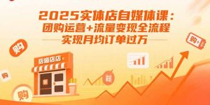 2025实体店自媒体课:团购运营+流量变现全流程,实现月均订单过万-宝藏屋创业网