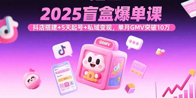 2025盲盒爆单课，抖店搭建+5天起号+私域变现，单月GMV突破10万-宝藏屋创业网