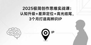 2025极简创作思维实战课:认知升级+差异定位+高光结尾,3个月打造高辨识IP-宝藏屋创业网