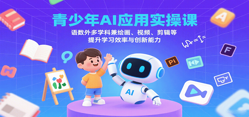 青少年AI应用实操课：语数外多学科兼绘画、视频、剪辑等提升学习效率与创新能力-宝藏屋创业网
