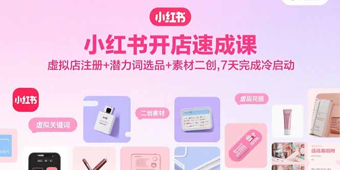 小红书开店速成课，虚拟店注册+潜力词选品+素材二创，7天完成冷启动-宝藏屋创业网