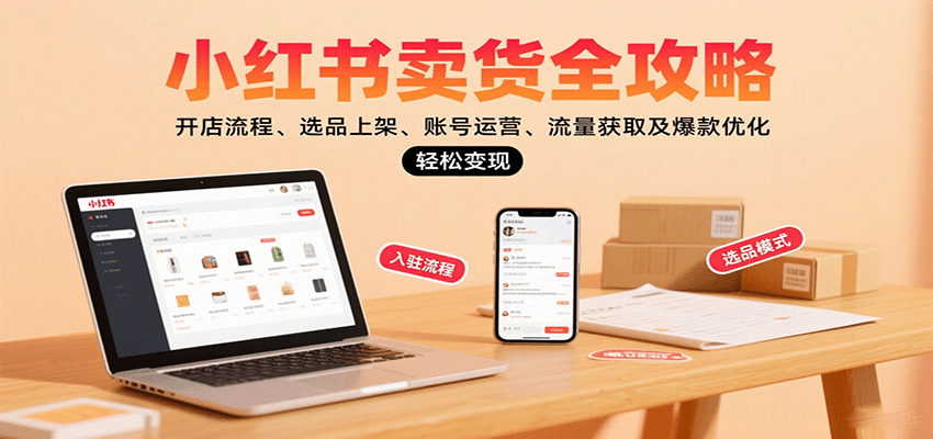 小红书卖货全攻略：开店流程、选品上架、账号运营、流量获取及爆款优化，轻松变现-宝藏屋创业网