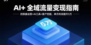 AI+全域流量变现指南,四部曲运营+AI工具+客户挖掘,单月利润提升5万-宝藏屋创业网