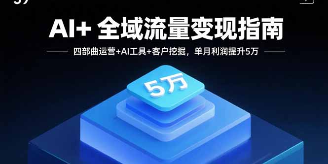 AI+全域流量变现指南，四部曲运营+AI工具+客户挖掘，单月利润提升5万-宝藏屋创业网