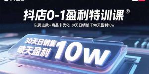 抖店0-1盈利特训课:以词选款+商品卡优化 30天日销破千90天盈利10w-宝藏屋创业网
