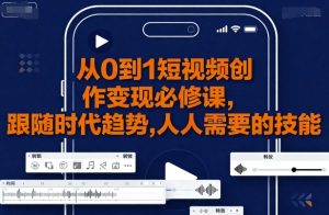 从0到1短视频创作变现必修课,跟随时代趋势,人人需要的技能-宝藏屋创业网