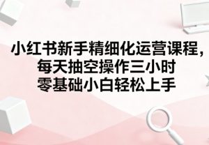 小红书新手精细化运营课程,每天抽空操作三小时,零基础小白轻松上手-宝藏屋创业网
