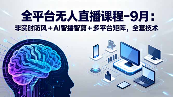 全平台无人直播课程：非实时防风＋AI智播智剪＋多平台矩阵，9月全套技术-宝藏屋创业网