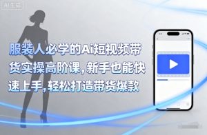 服装人必学的Ai短视频带货实操高阶课,新手也能快速上手,轻松打造带货爆款-宝藏屋创业网