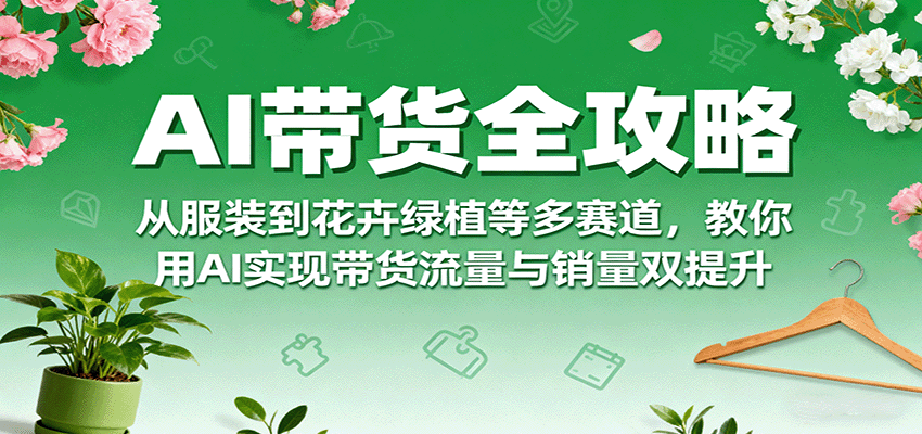 AI带货全攻略，从服装到花卉绿植等多赛道，教你用AI实现带货流量与销量双提升-宝藏屋创业网