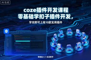coze插件开发课程,零基础学扣子插件开发,学完即可上线10款实用插件-宝藏屋创业网