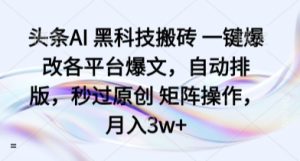 头条AI 黑科技搬砖 一键爆改各平台爆文,自动排版,秒过原创 矩阵操作,月入3w+【揭秘】-宝藏屋创业网