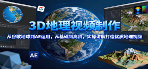 3D地理视频制作,从谷歌地球到AE运用,从基础到高阶,实操讲解打造优质地理视频-宝藏屋创业网