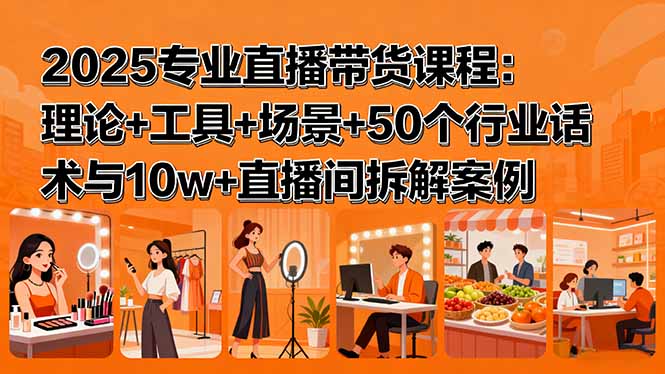 2025专业直播带货课程：理论+工具+场景+50个行业话术与10w+直播间拆解案例-宝藏屋创业网