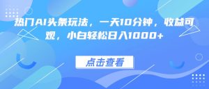热门AI头条玩法,一天10分钟,收益可观,小白轻松日入1000+-宝藏屋创业网
