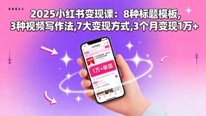 2025小红书变现课:8种标题模板,3种视频写作法,7大变现方式,3个月变现1万+-宝藏屋创业网