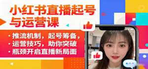 小红书直播起号与运营课:推流机制,起号筹备,运营技巧,助你突破瓶颈开启直播新局面-宝藏屋创业网