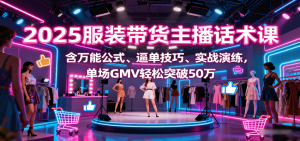 2025服装带货主播话术课,含万能公式、逼单技巧、实战演练,单场GMV轻松突破50万-宝藏屋创业网