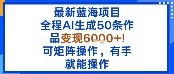 最新蓝海项目：全程AI生成50条作品变现6k+，可矩阵操作，有手就能操作-宝藏屋创业网
