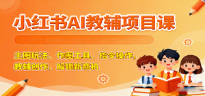 小红书AI教辅项目课,主图玩法、作图工具、指令操作,教辅创作,解锁新商机-宝藏屋创业网