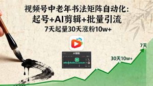 视频号中老年书法矩阵自动化:起号+AI剪辑+批量引流 7天起量30天涨粉10w+-宝藏屋创业网