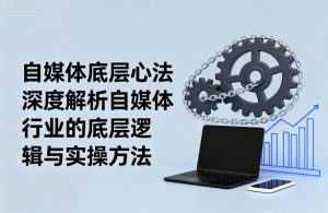 自媒体底层心法,深度解析自媒体行业的底层逻辑与实操方法-宝藏屋创业网