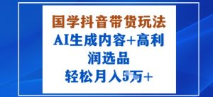 国学抖音带货玩法,AI生成内容+高利润选品,轻松月入1W+-宝藏屋创业网