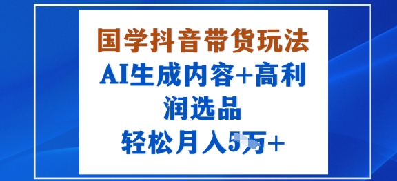 国学抖音带货玩法，AI生成内容+高利润选品，轻松月入1W+-宝藏屋创业网