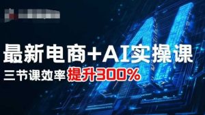 最新电商+AI实操课,三节课效率提升300%-宝藏屋创业网