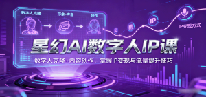 星幻AI数字人IP课,数字人克隆+内容创作,掌握IP变现与流量提升技巧-宝藏屋创业网
