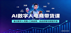 AI数字人电商带货课:星幻数字人克隆+工具使用,选品剪辑与橱窗开通-宝藏屋创业网