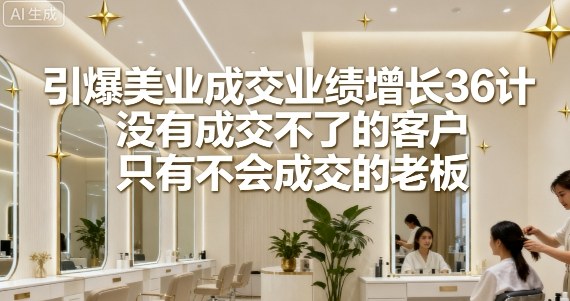 https://wc.yk520.top/wp-content/uploads/2025/09/20250921023029-68cf6345ef993.jpeg 引爆美业成交业绩增长36计,没有成交不了的客户,只有不会成交的老板