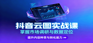 抖音云图实战,掌握市场调研与数据定位,提升内容种草与转化能力-宝藏屋创业网