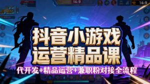 【抖音小游戏精品运营课】小白也可以操作,从0开始学小游戏运营,操作…-宝藏屋创业网