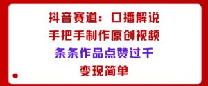 抖音赛道:口播解说,手把手教你制作原创视频,条条作品点赞过千,变现简单-宝藏屋创业网