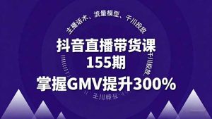 抖音直播带货课155期,主播话术、流量模型、千川投放,掌握GMV提升300%-宝藏屋创业网